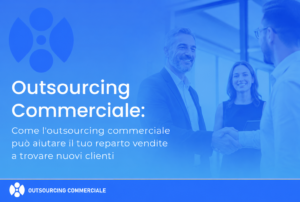 Come l’outsourcing commerciale può aiutare il tuo reparto vendite a trovare nuovi clienti